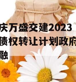 重庆万盛交建2023年债权转让计划政府债定融