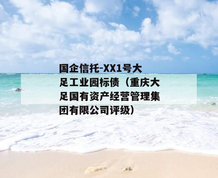 国企信托-XX1号大足工业园标债（重庆大足国有资产经营管理集团有限公司评级）