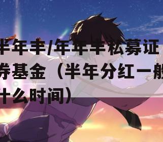 半年丰/年年丰私募证券基金（半年分红一般什么时间）