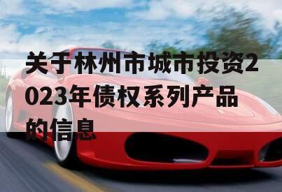 关于林州市城市投资2023年债权系列产品的信息