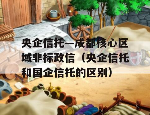央企信托—成都核心区域非标政信（央企信托和国企信托的区别）
