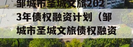 邹城市圣城文旅2023年债权融资计划（邹城市圣城文旅债权融资）