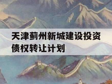 天津蓟州新城建设投资债权转让计划