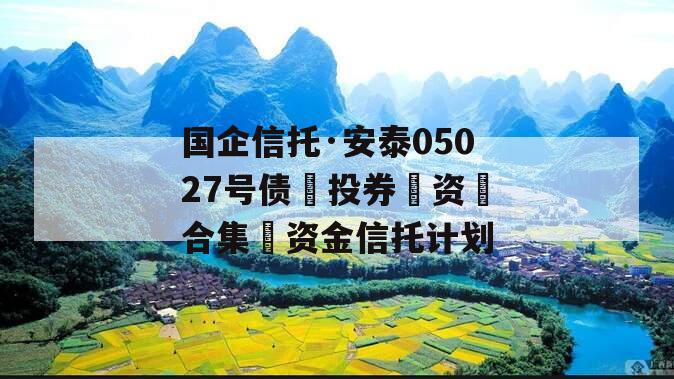 国企信托·安泰05027号债投券资合集资金信托计划 国企信托·安泰05027号债投券资合集资金信托计划