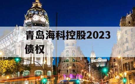 青岛海科控股2023债权 青岛海科控股2023债权