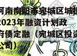 河南南阳市宛城区城投2023年融资计划政府债定融（宛城区投资公司）