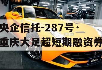 央企信托-287号·重庆大足超短期融资券