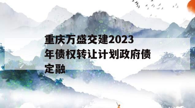 重庆万盛交建2023年债权转让计划政府债定融