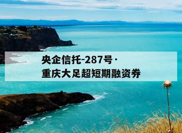 央企信托-287号·重庆大足超短期融资券