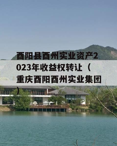 酉阳县酉州实业资产2023年收益权转让（重庆酉阳酉州实业集团）