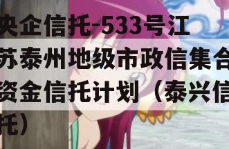 央企信托-533号江苏泰州地级市政信集合资金信托计划（泰兴信托）