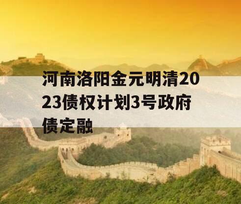河南洛阳金元明清2023债权计划3号政府债定融