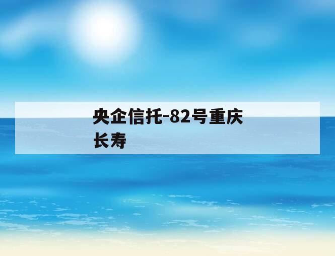央企信托-82号重庆长寿