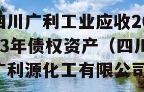 四川广利工业应收2023年债权资产（四川广利源化工有限公司）