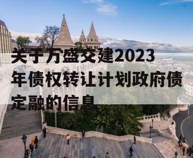 关于万盛交建2023年债权转让计划政府债定融的信息
