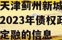 关于天津蓟州新城建设投资2023年债权政府债定融的信息
