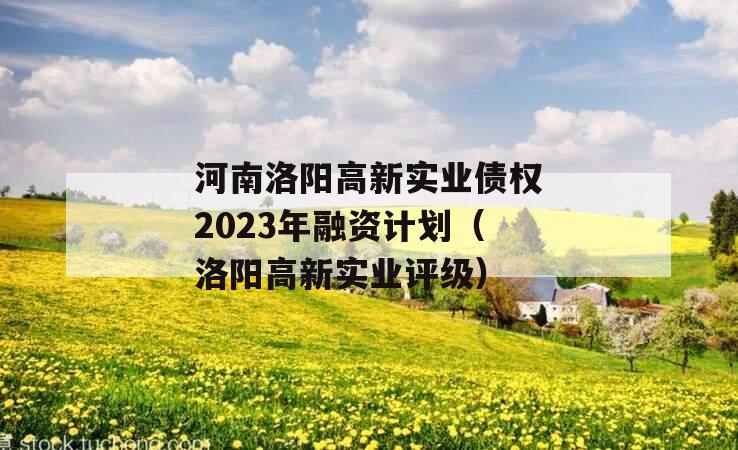 河南洛阳高新实业债权2023年融资计划（洛阳高新实业评级）