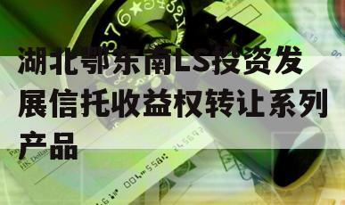 湖北鄂东南LS投资发展信托收益权转让系列产品