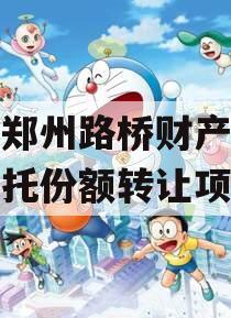 河南郑州路桥财产权信托信托份额转让项目