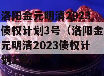 洛阳金元明清2023债权计划3号（洛阳金元明清2023债权计划1号）