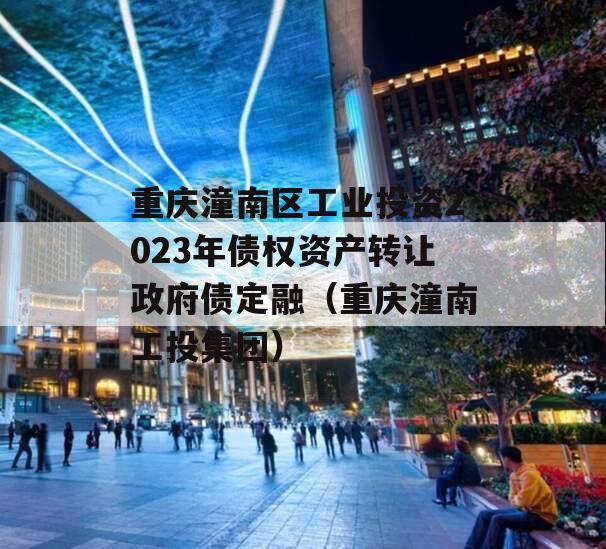 重庆潼南区工业投资2023年债权资产转让政府债定融（重庆潼南工投集团）