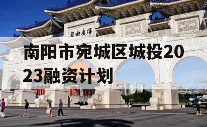 南阳市宛城区城投2023融资计划