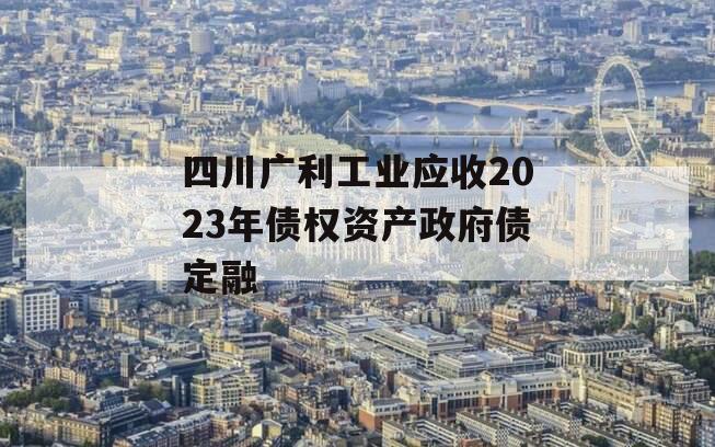 四川广利工业应收2023年债权资产政府债定融