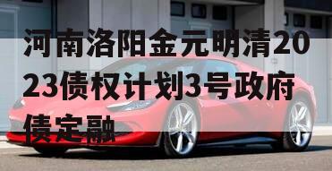 河南洛阳金元明清2023债权计划3号政府债定融