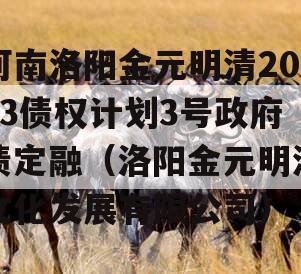 河南洛阳金元明清2023债权计划3号政府债定融（洛阳金元明清文化发展有限公司）