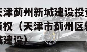 天津蓟州新城建设投资债权（天津市蓟州区新城建设）