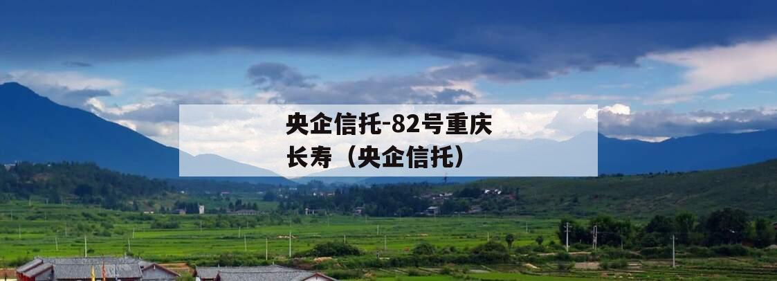 央企信托-82号重庆长寿（央企信托）