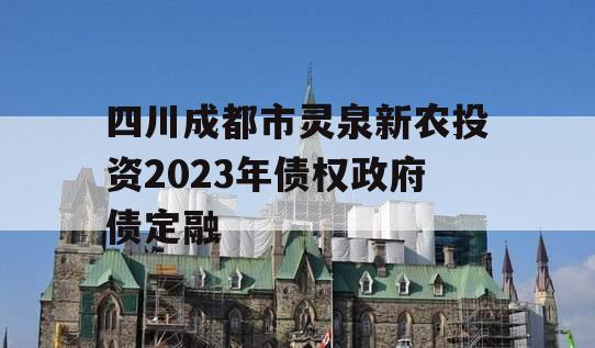 四川成都市灵泉新农投资2023年债权政府债定融