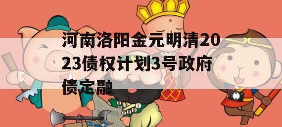 河南洛阳金元明清2023债权计划3号政府债定融