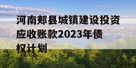 河南郏县城镇建设投资应收账款2023年债权计划