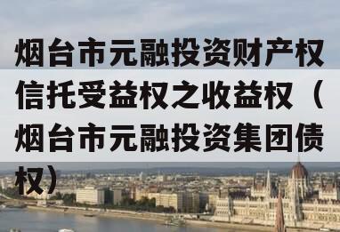 烟台市元融投资财产权信托受益权之收益权（烟台市元融投资集团债权）