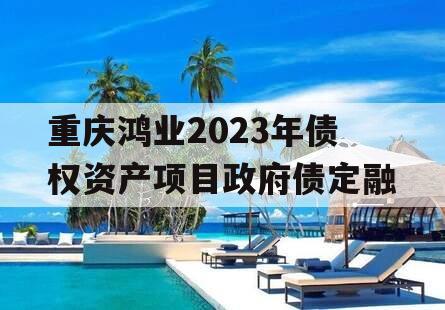 重庆鸿业2023年债权资产项目政府债定融