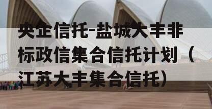 央企信托-盐城大丰非标政信集合信托计划（江苏大丰集合信托）