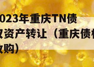 2023年重庆TN债权资产转让（重庆债权收购）