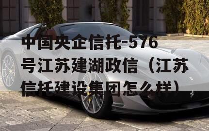 中国央企信托-576号江苏建湖政信（江苏信托建设集团怎么样）