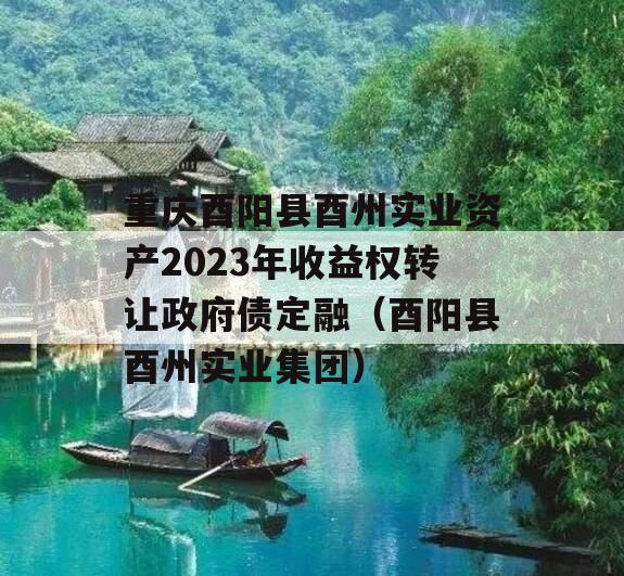 重庆酉阳县酉州实业资产2023年收益权转让政府债定融（酉阳县酉州实业集团）