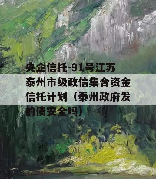 央企信托-91号江苏泰州市级政信集合资金信托计划（泰州政府发的债安全吗）
