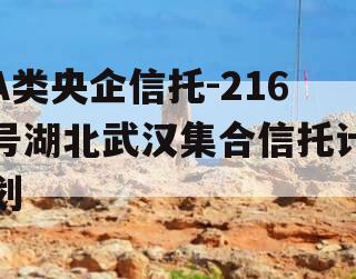 A类央企信托-216号湖北武汉集合信托计划 A类央企信托-216号湖北武汉集合信托计划