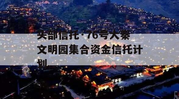 头部信托·76号大秦文明园集合资金信托计划