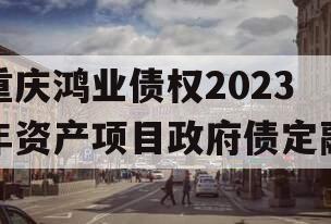 重庆鸿业债权2023年资产项目政府债定融 重庆鸿业债权2023年资产项目政府债定融