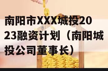 南阳市XXX城投2023融资计划（南阳城投公司董事长）