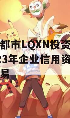 成都市LQXN投资2023年企业信用资产交易