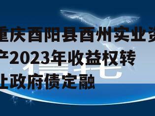 重庆酉阳县酉州实业资产2023年收益权转让政府债定融