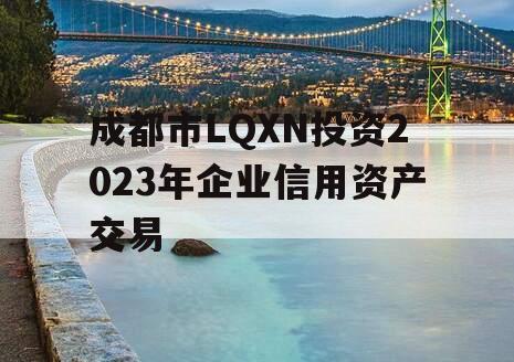 成都市LQXN投资2023年企业信用资产交易