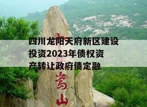 四川龙阳天府新区建设投资2023年债权资产转让政府债定融