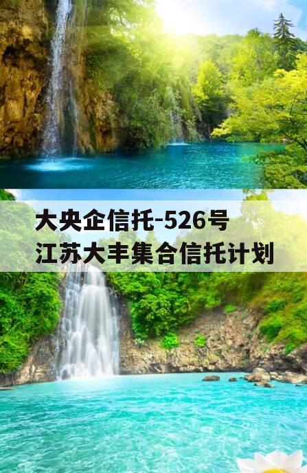 大央企信托-526号江苏大丰集合信托计划 大央企信托-526号江苏大丰集合信托计划